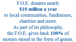 F.O.E. donates nearly  $10 million a year  to local communities, fundraisers, charities and more.  As part of its philosophy,  the F.O.E. gives back 100% of monies raised in the form of grants.
